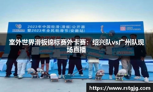 室外世界滑板锦标赛外卡赛：绍兴队vs广州队现场直播