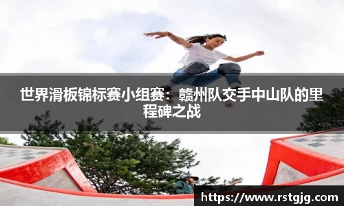 世界滑板锦标赛小组赛：赣州队交手中山队的里程碑之战