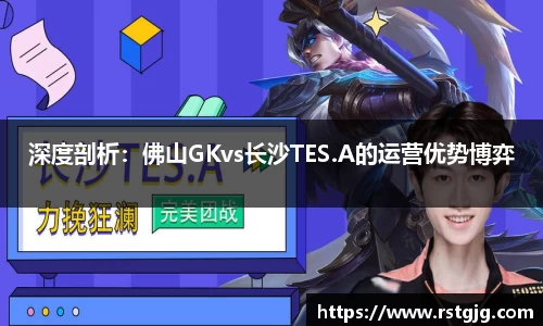 深度剖析：佛山GKvs长沙TES.A的运营优势博弈