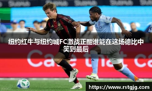 纽约红牛与纽约城FC激战正酣谁能在这场德比中笑到最后