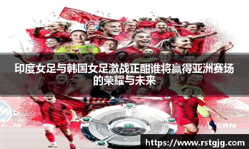 印度女足与韩国女足激战正酣谁将赢得亚洲赛场的荣耀与未来