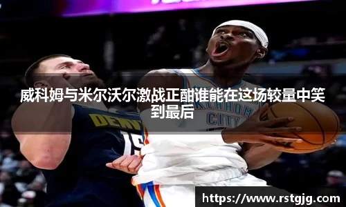 威科姆与米尔沃尔激战正酣谁能在这场较量中笑到最后