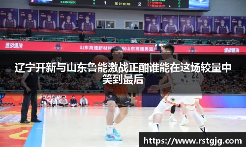 辽宁开新与山东鲁能激战正酣谁能在这场较量中笑到最后